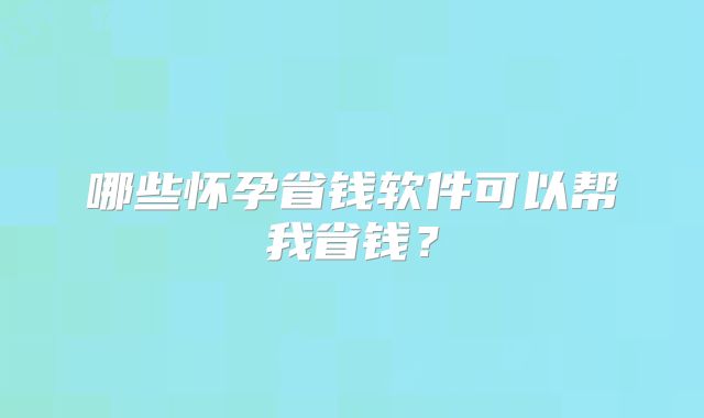 哪些怀孕省钱软件可以帮我省钱?