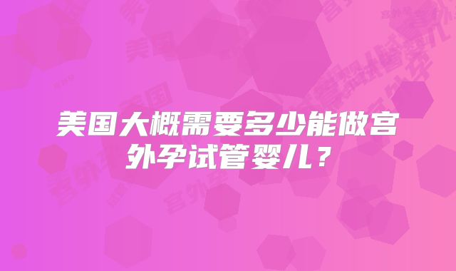 美国大概需要多少能做宫外孕试管婴儿？