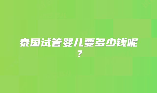 泰国试管婴儿要多少钱呢?