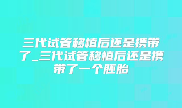 三代试管移植后还是携带了_三代试管移植后还是携带了一个胚胎