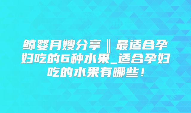 鲸婴月嫂分享‖最适合孕妇吃的6种水果_适合孕妇吃的水果有哪些!