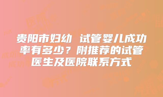 贵阳市妇幼 试管婴儿成功率有多少？附推荐的试管医生及医院联系方式