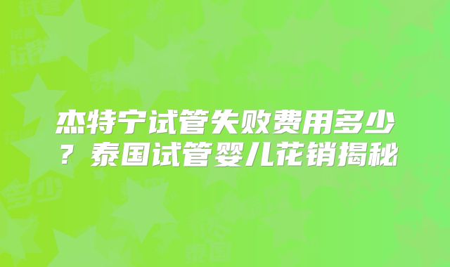 杰特宁试管失败费用多少？泰国试管婴儿花销揭秘
