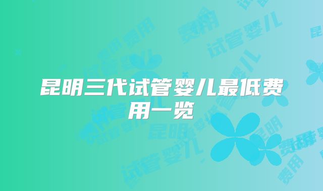 昆明三代试管婴儿最低费用一览