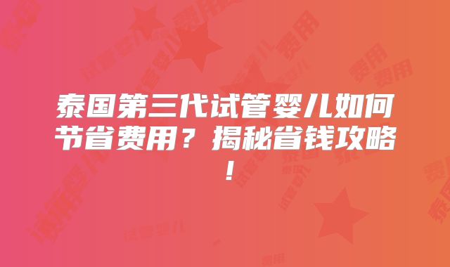 泰国第三代试管婴儿如何节省费用？揭秘省钱攻略！