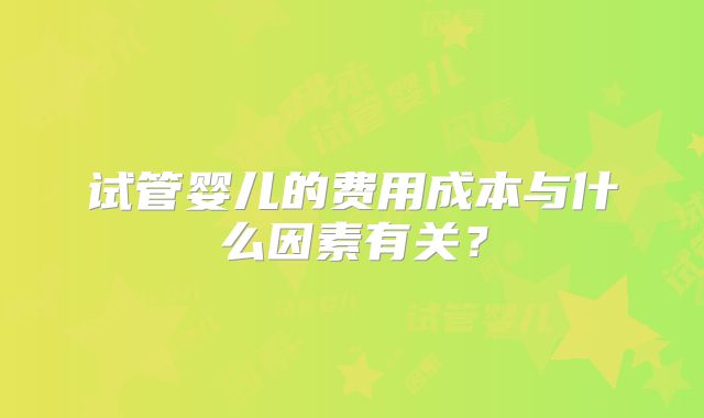 试管婴儿的费用成本与什么因素有关？