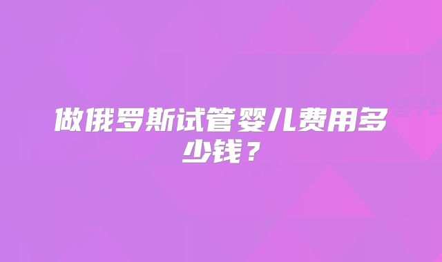 做俄罗斯试管婴儿费用多少钱？