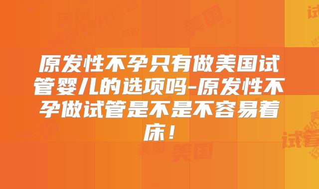 原发性不孕只有做美国试管婴儿的选项吗-原发性不孕做试管是不是不容易着床！