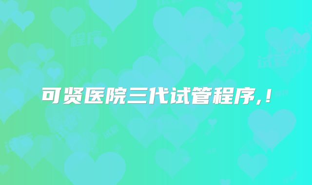可贤医院三代试管程序,！