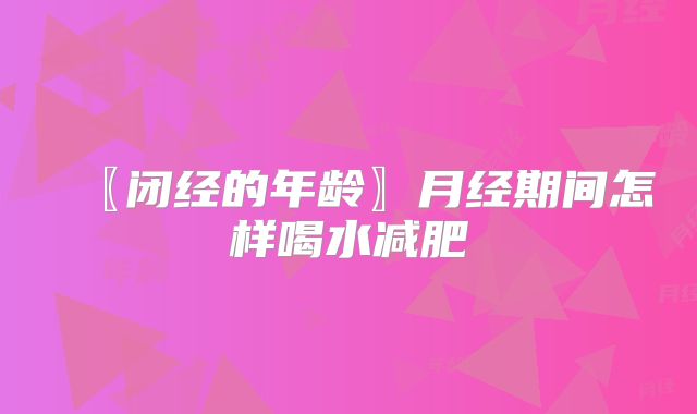〖闭经的年龄〗月经期间怎样喝水减肥