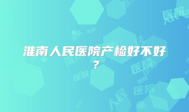 淮南人民医院产检好不好？