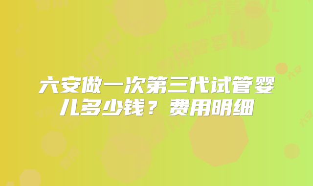 六安做一次第三代试管婴儿多少钱?费用明细