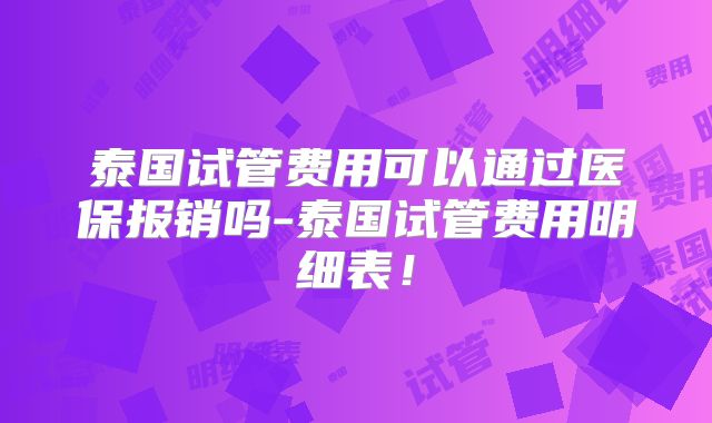 泰国试管费用可以通过医保报销吗-泰国试管费用明细表!