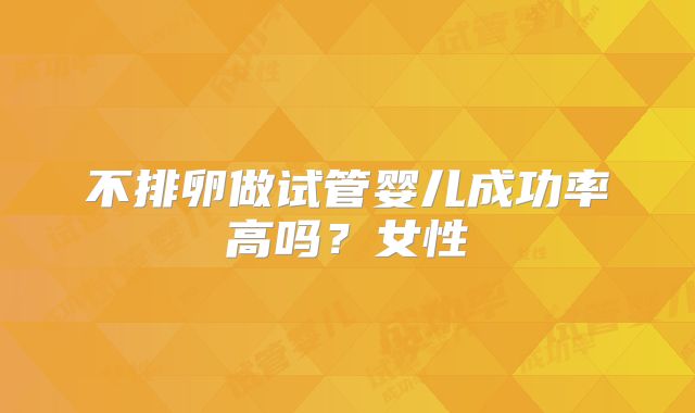 不排卵做试管婴儿成功率高吗？女性