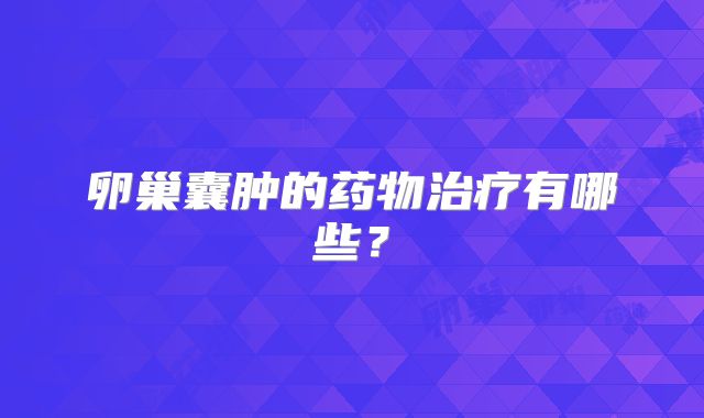 卵巢囊肿的药物治疗有哪些？