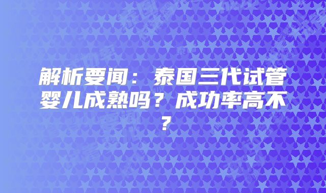 解析要闻：泰国三代试管婴儿成熟吗？成功率高不？