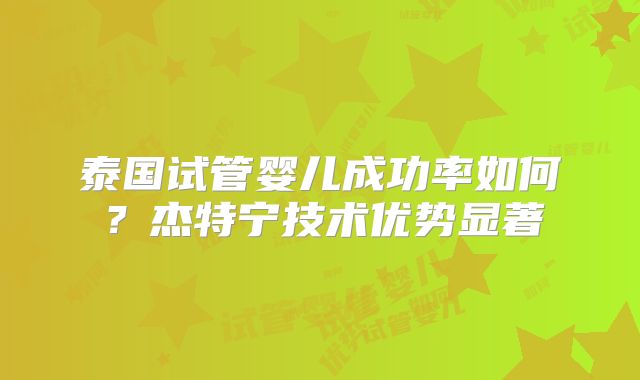 泰国试管婴儿成功率如何？杰特宁技术优势显著