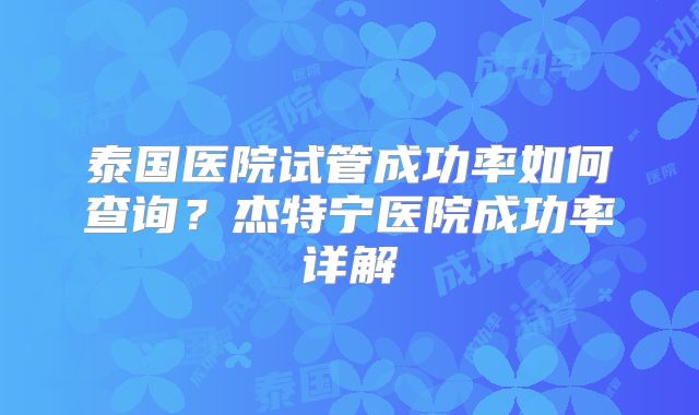 泰国医院试管成功率如何查询？杰特宁医院成功率详解