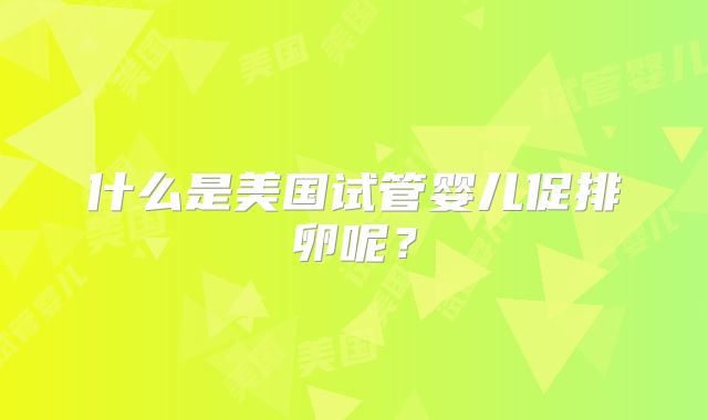 什么是美国试管婴儿促排卵呢？