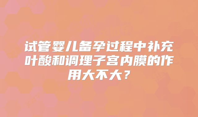试管婴儿备孕过程中补充叶酸和调理子宫内膜的作用大不大？