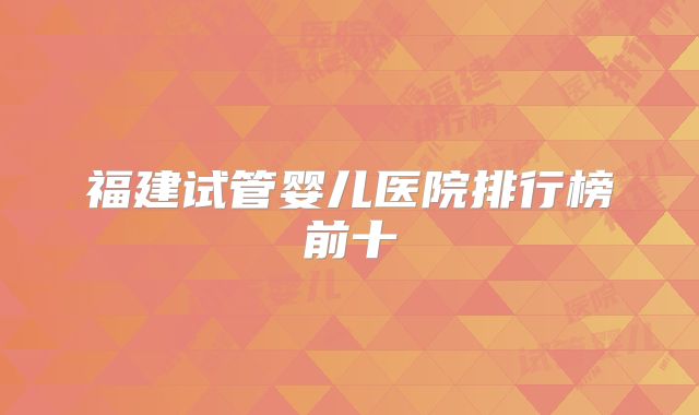 福建试管婴儿医院排行榜前十