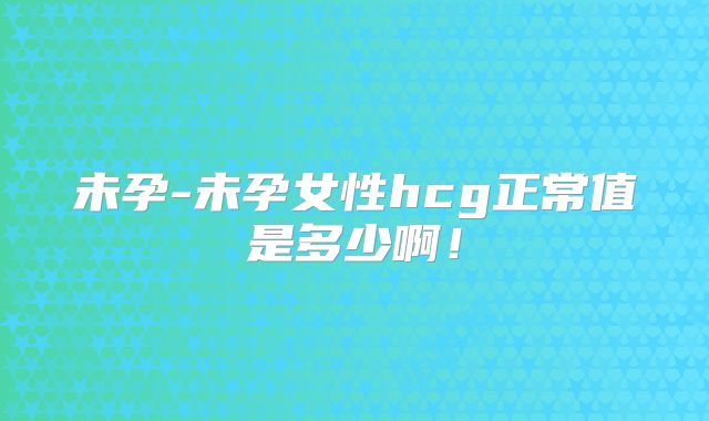 未孕-未孕女性hcg正常值是多少啊!