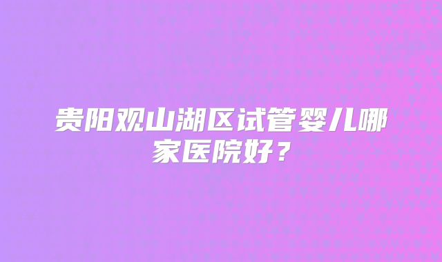 贵阳观山湖区试管婴儿哪家医院好？