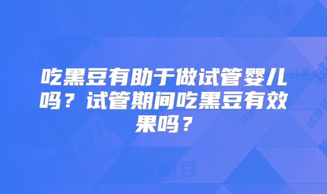 吃黑豆有助于做试管婴儿吗？试管期间吃黑豆有效果吗？