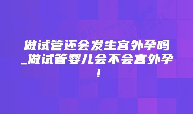 做试管还会发生宫外孕吗_做试管婴儿会不会宫外孕！