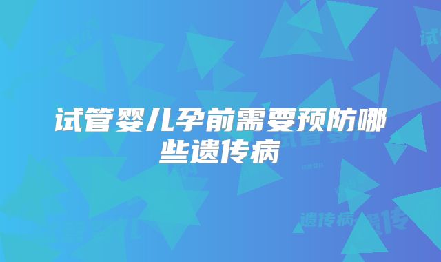 试管婴儿孕前需要预防哪些遗传病