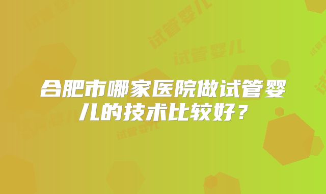 合肥市哪家医院做试管婴儿的技术比较好？