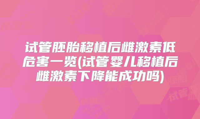试管胚胎移植后雌激素低危害一览(试管婴儿移植后雌激素下降能成功吗)