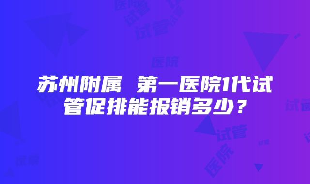苏州附属 第一医院1代试管促排能报销多少?