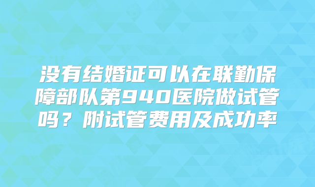没有结婚证可以在联勤保障部队第940医院做试管吗？附试管费用及成功率