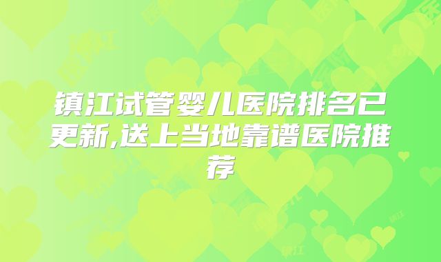 镇江试管婴儿医院排名已更新,送上当地靠谱医院推荐