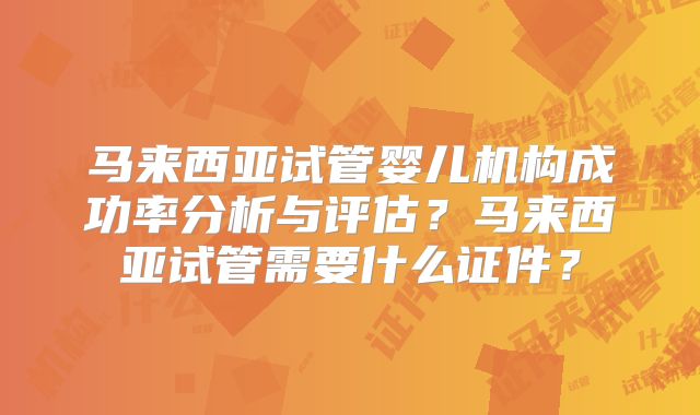 马来西亚试管婴儿机构成功率分析与评估?马来西亚试管需要什么证件?
