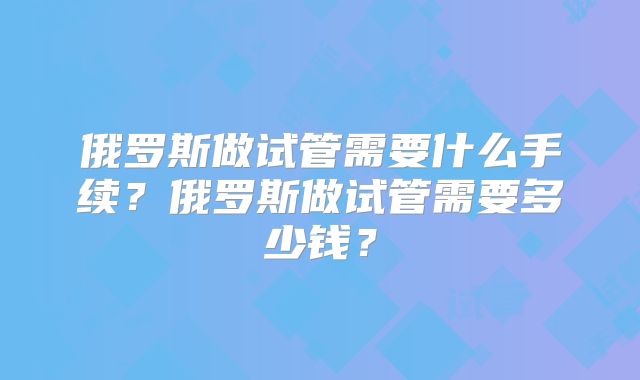 俄罗斯做试管需要什么手续？俄罗斯做试管需要多少钱？
