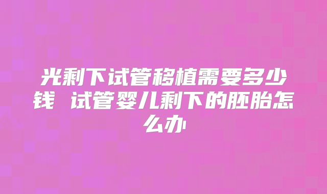 光剩下试管移植需要多少钱 试管婴儿剩下的胚胎怎么办