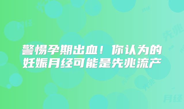 警惕孕期出血！你认为的妊娠月经可能是先兆流产