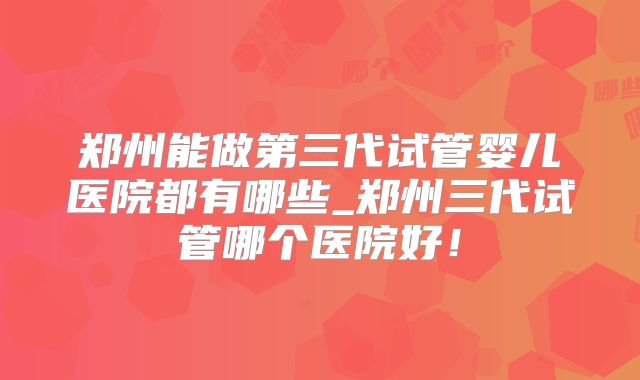 郑州能做第三代试管婴儿医院都有哪些_郑州三代试管哪个医院好！
