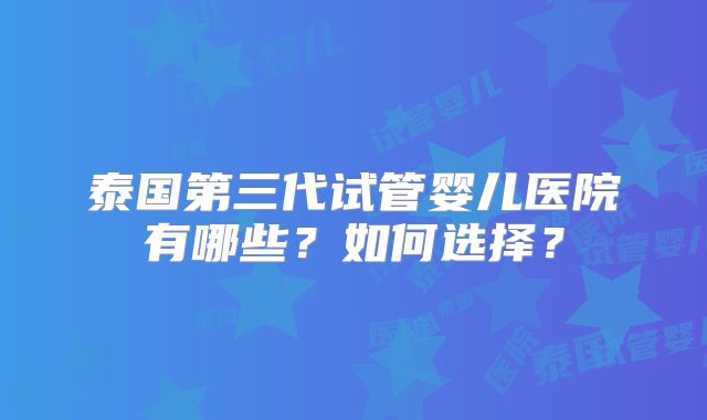 泰国第三代试管婴儿医院有哪些？如何选择？