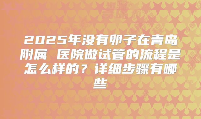 2025年没有卵子在青岛附属 医院做试管的流程是怎么样的？详细步骤有哪些