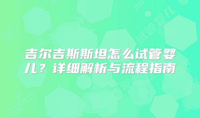 吉尔吉斯斯坦怎么试管婴儿?详细解析与流程指南