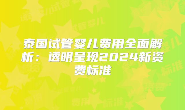 泰国试管婴儿费用全面解析：透明呈现2024新资费标准
