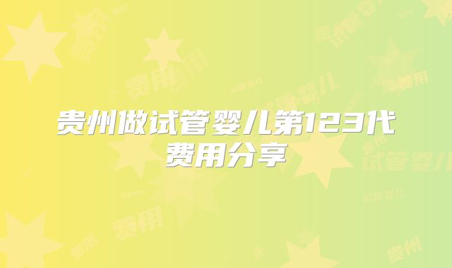 贵州做试管婴儿第123代费用分享