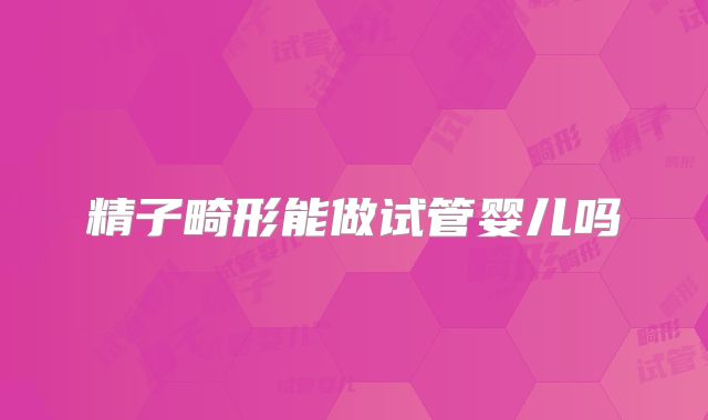 精子畸形能做试管婴儿吗