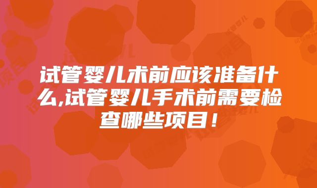 试管婴儿术前应该准备什么,试管婴儿手术前需要检查哪些项目！