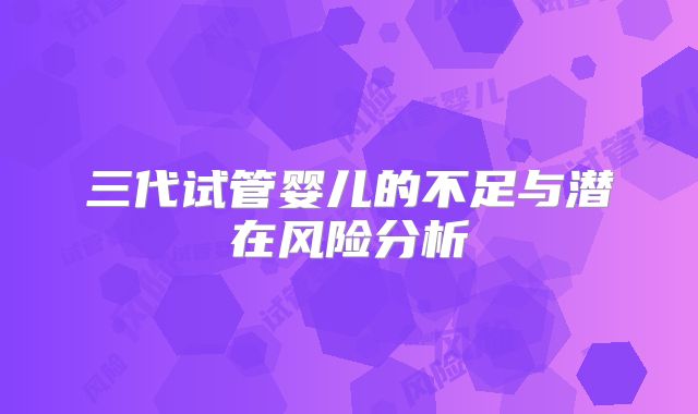 三代试管婴儿的不足与潜在风险分析
