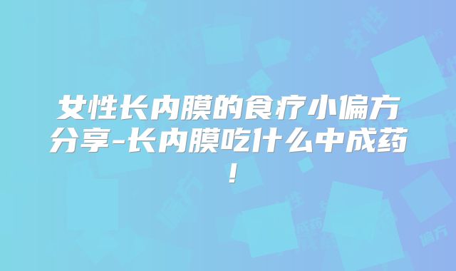 女性长内膜的食疗小偏方分享-长内膜吃什么中成药！