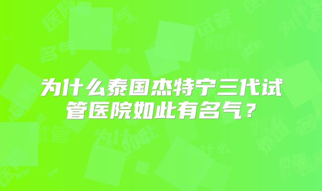 为什么泰国杰特宁三代试管医院如此有名气？
